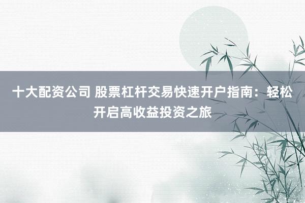 十大配资公司 股票杠杆交易快速开户指南：轻松开启高收益投资之旅