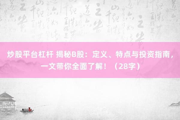 炒股平台杠杆 揭秘B股：定义、特点与投资指南，一文带你全面了解！（28字）