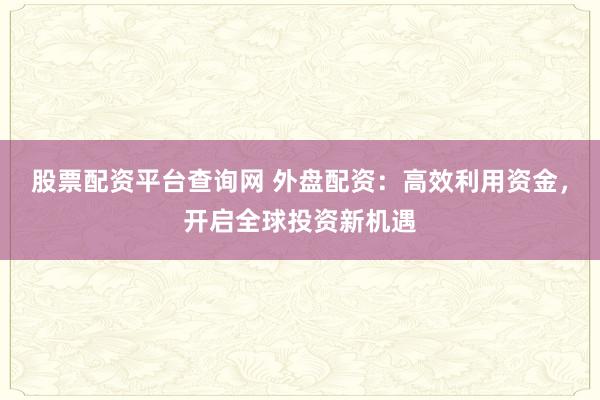 股票配资平台查询网 外盘配资：高效利用资金，开启全球投资新机遇