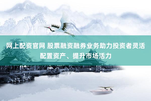 网上配资官网 股票融资融券业务助力投资者灵活配置资产、提升市场活力