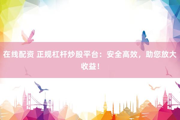 在线配资 正规杠杆炒股平台：安全高效，助您放大收益！