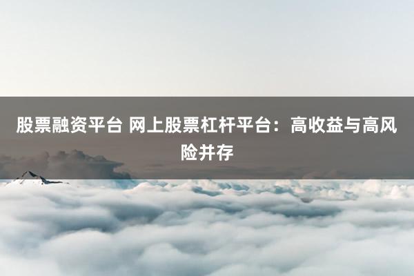 股票融资平台 网上股票杠杆平台：高收益与高风险并存