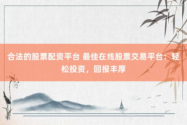 合法的股票配资平台 最佳在线股票交易平台：轻松投资，回报丰厚