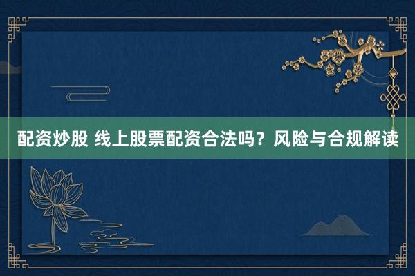 配资炒股 线上股票配资合法吗？风险与合规解读