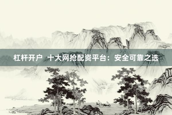 杠杆开户  十大网抢配资平台：安全可靠之选