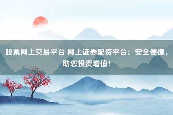 股票网上交易平台 网上证券配资平台：安全便捷，助您投资增值！