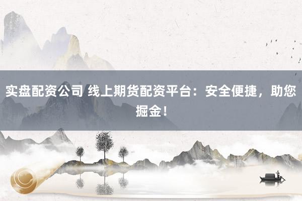 实盘配资公司 线上期货配资平台：安全便捷，助您掘金！