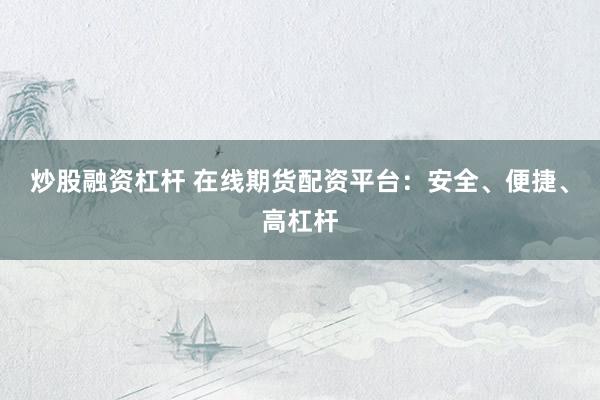 炒股融资杠杆 在线期货配资平台：安全、便捷、高杠杆