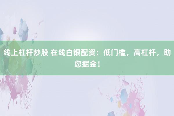 线上杠杆炒股 在线白银配资：低门槛，高杠杆，助您掘金！