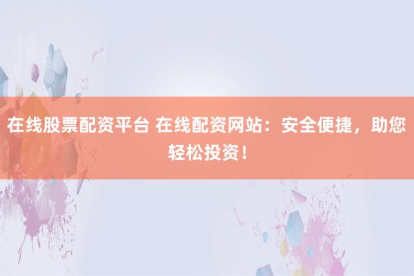 在线股票配资平台 在线配资网站：安全便捷，助您轻松投资！