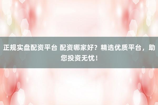 正规实盘配资平台 配资哪家好？精选优质平台，助您投资无忧！