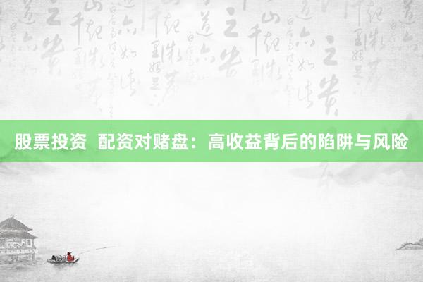 股票投资  配资对赌盘：高收益背后的陷阱与风险