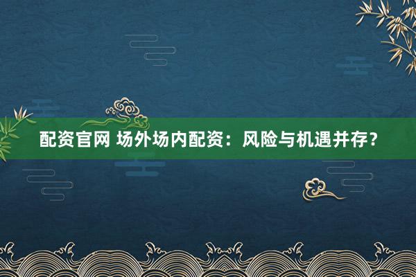配资官网 场外场内配资：风险与机遇并存？