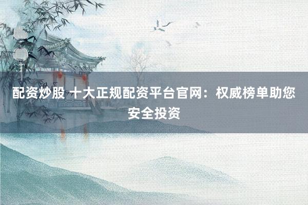 配资炒股 十大正规配资平台官网：权威榜单助您安全投资