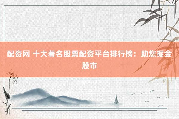 配资网 十大著名股票配资平台排行榜：助您掘金股市