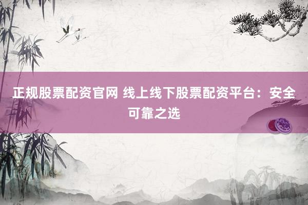 正规股票配资官网 线上线下股票配资平台：安全可靠之选