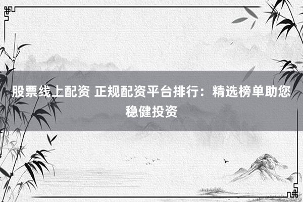 股票线上配资 正规配资平台排行：精选榜单助您稳健投资