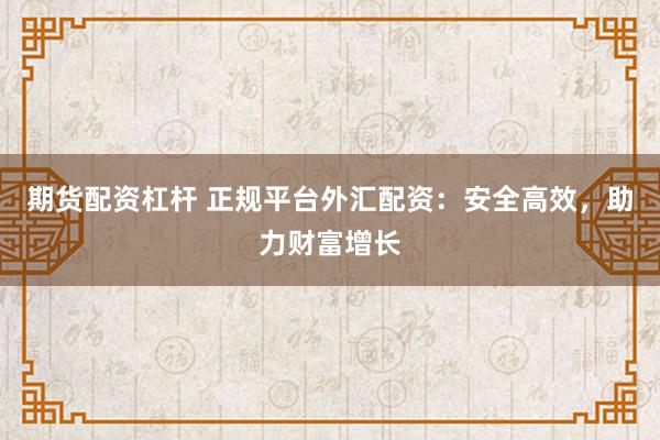 期货配资杠杆 正规平台外汇配资：安全高效，助力财富增长
