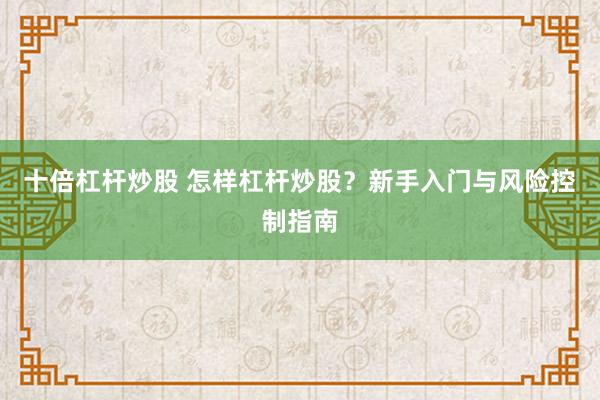 十倍杠杆炒股 怎样杠杆炒股？新手入门与风险控制指南