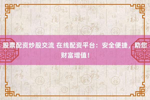 股票配资炒股交流 在线配资平台：安全便捷，助您财富增值！