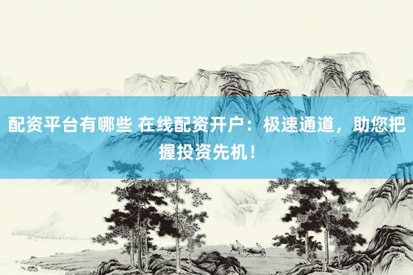 配资平台有哪些 在线配资开户：极速通道，助您把握投资先机！