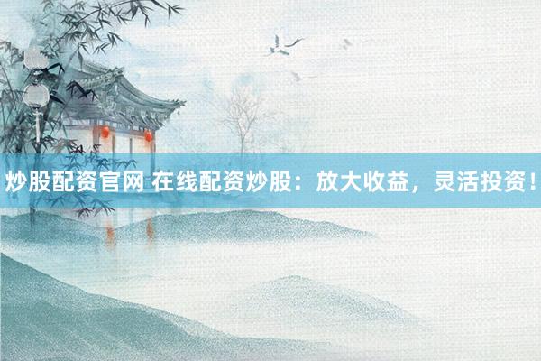 炒股配资官网 在线配资炒股：放大收益，灵活投资！