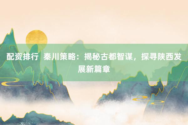 配资排行  秦川策略：揭秘古都智谋，探寻陕西发展新篇章