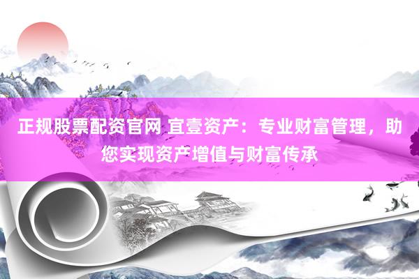 正规股票配资官网 宜壹资产：专业财富管理，助您实现资产增值与财富传承