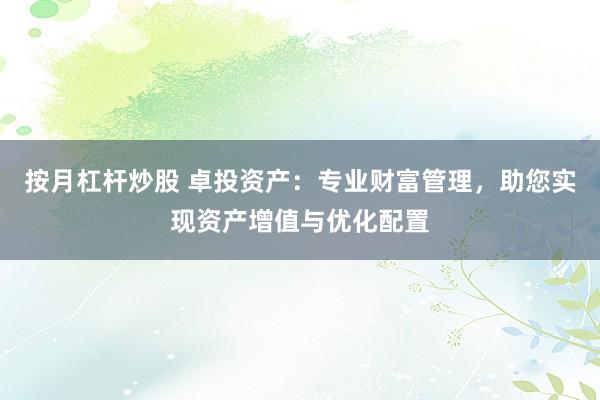 按月杠杆炒股 卓投资产：专业财富管理，助您实现资产增值与优化配置