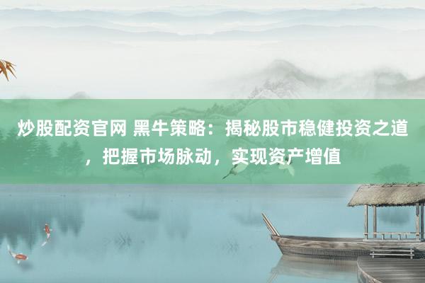 炒股配资官网 黑牛策略：揭秘股市稳健投资之道，把握市场脉动，实现资产增值