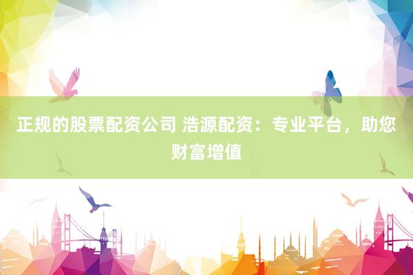 正规的股票配资公司 浩源配资：专业平台，助您财富增值