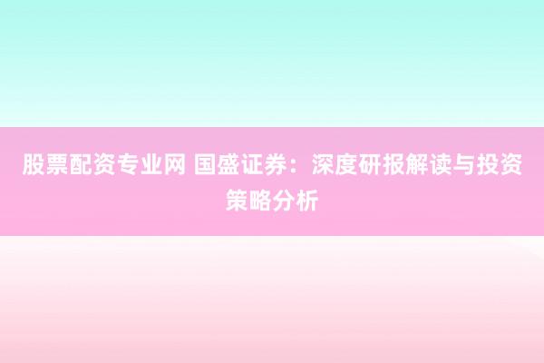 股票配资专业网 国盛证券：深度研报解读与投资策略分析