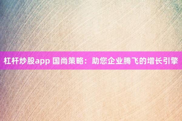 杠杆炒股app 国尚策略：助您企业腾飞的增长引擎