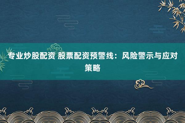 专业炒股配资 股票配资预警线：风险警示与应对策略