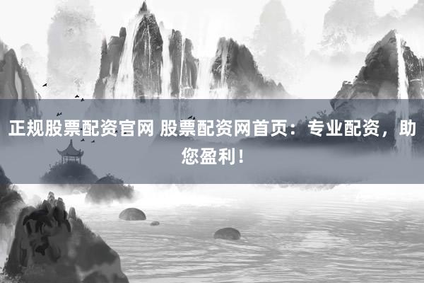 正规股票配资官网 股票配资网首页：专业配资，助您盈利！