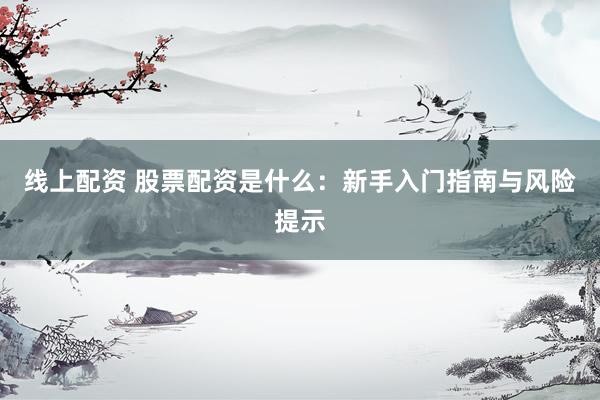 线上配资 股票配资是什么：新手入门指南与风险提示