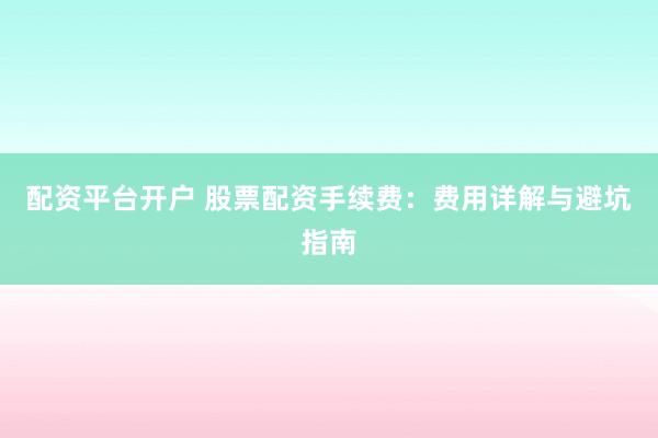 配资平台开户 股票配资手续费：费用详解与避坑指南