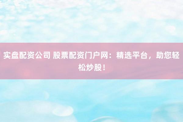 实盘配资公司 股票配资门户网：精选平台，助您轻松炒股！