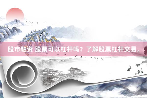 股市融资 股票可以杠杆吗？了解股票杠杆交易。