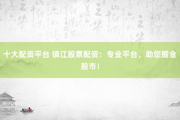 十大配资平台 镇江股票配资：专业平台，助您掘金股市！