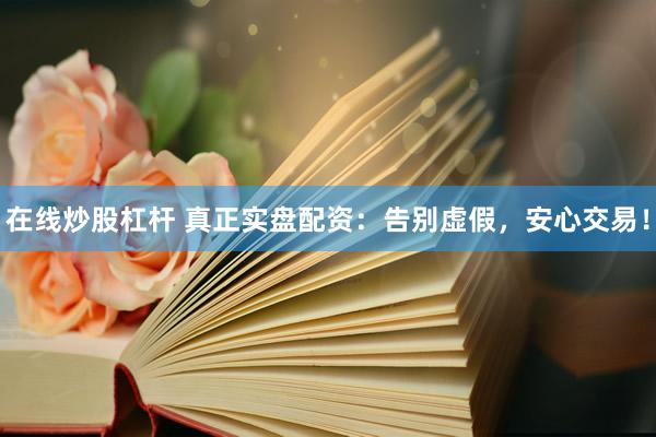 在线炒股杠杆 真正实盘配资：告别虚假，安心交易！