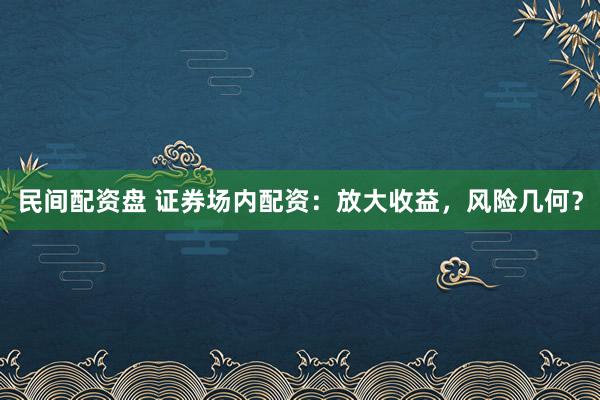 民间配资盘 证券场内配资：放大收益，风险几何？