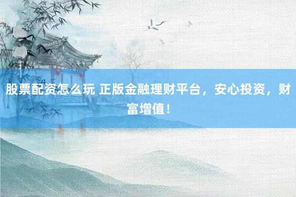 股票配资怎么玩 正版金融理财平台，安心投资，财富增值！