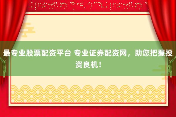 最专业股票配资平台 专业证券配资网，助您把握投资良机！