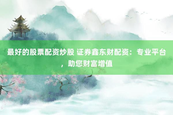 最好的股票配资炒股 证券鑫东财配资：专业平台，助您财富增值