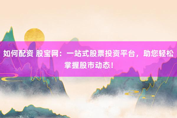 如何配资 股宝网：一站式股票投资平台，助您轻松掌握股市动态！