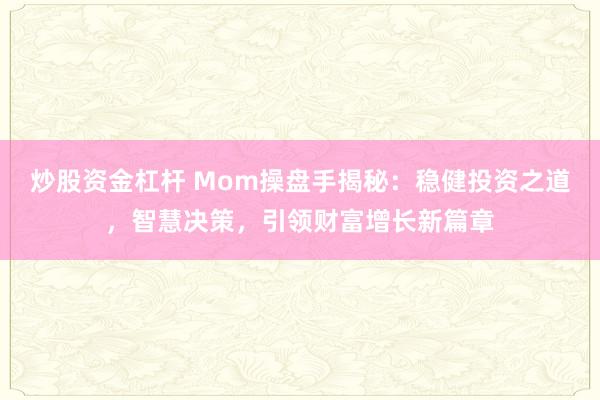 炒股资金杠杆 Mom操盘手揭秘：稳健投资之道，智慧决策，引领财富增长新篇章