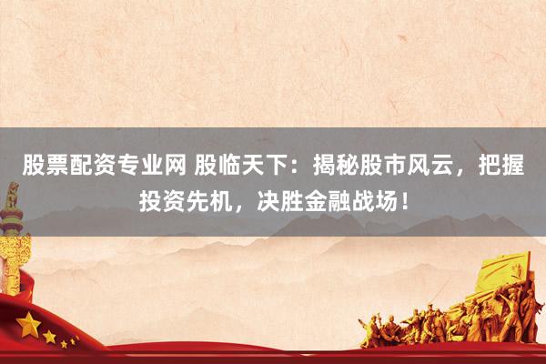 股票配资专业网 股临天下：揭秘股市风云，把握投资先机，决胜金融战场！