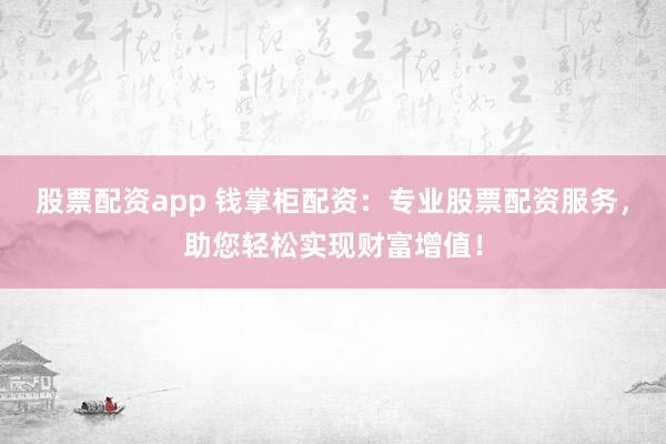 股票配资app 钱掌柜配资：专业股票配资服务，助您轻松实现财富增值！