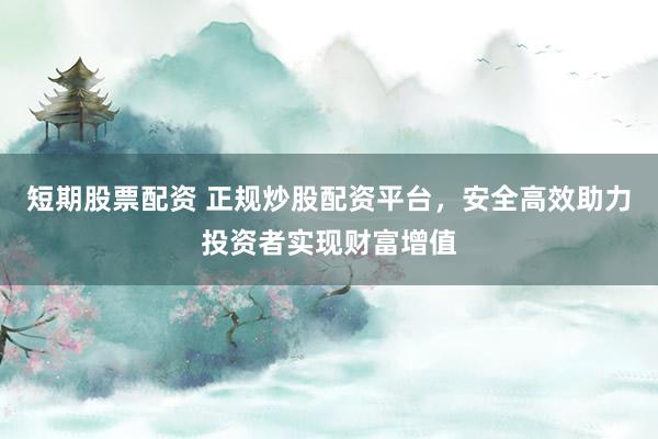 短期股票配资 正规炒股配资平台，安全高效助力投资者实现财富增值